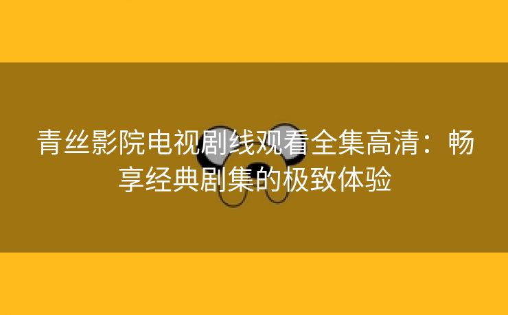 青丝影院电视剧线观看全集高清：畅享经典剧集的极致体验