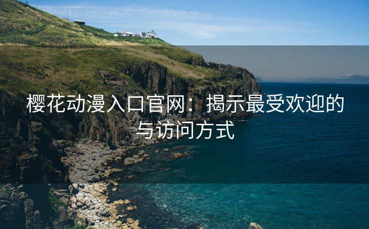 樱花动漫入口官网：揭示最受欢迎的与访问方式