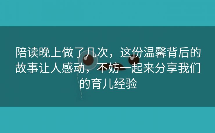 陪读晚上做了几次，这份温馨背后的故事让人感动，不妨一起来分享我们的育儿经验