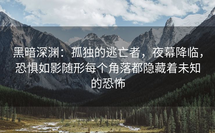 黑暗深渊：孤独的逃亡者，夜幕降临，恐惧如影随形每个角落都隐藏着未知的恐怖