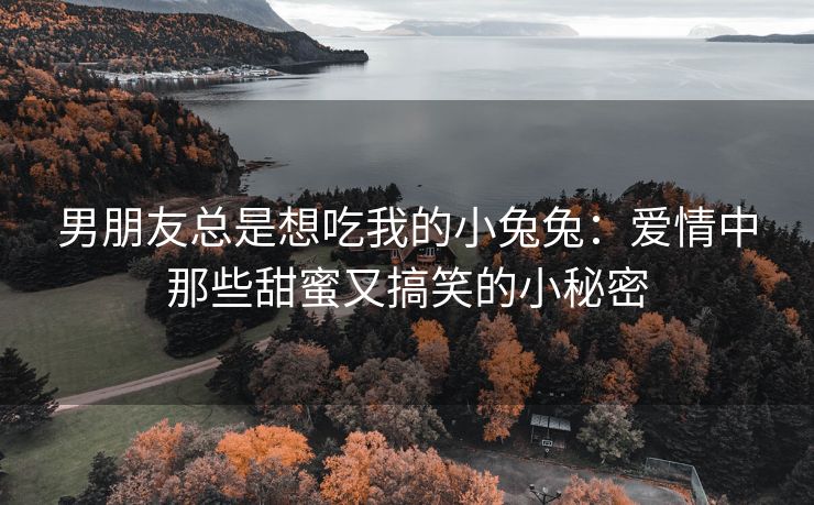 男朋友总是想吃我的小兔兔：爱情中那些甜蜜又搞笑的小秘密