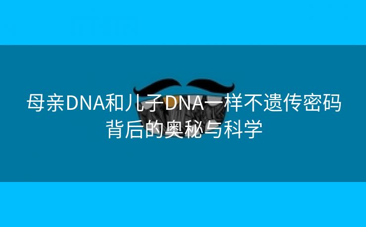 母亲DNA和儿子DNA一样不遗传密码背后的奥秘与科学