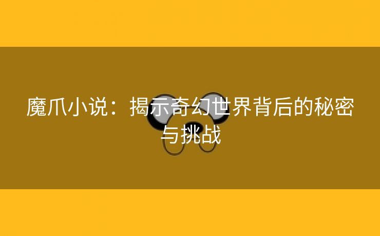 魔爪小说：揭示奇幻世界背后的秘密与挑战