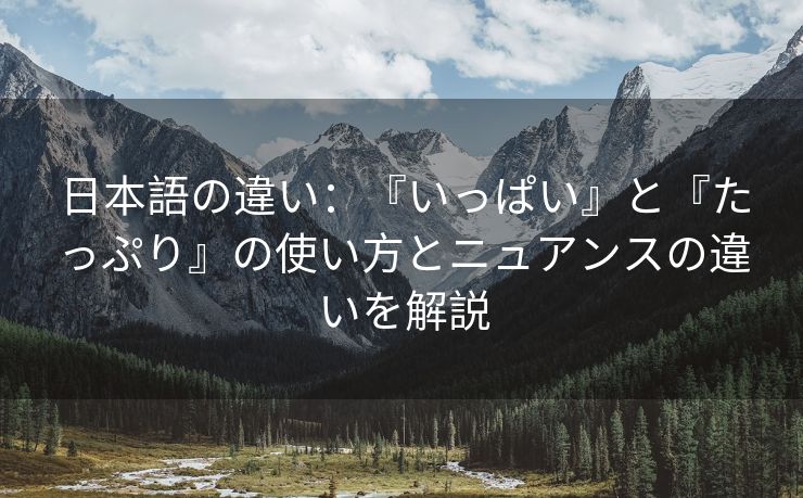 日本語の違い：『いっぱい』と『たっぷり』の使い方とニュアンスの違いを解説