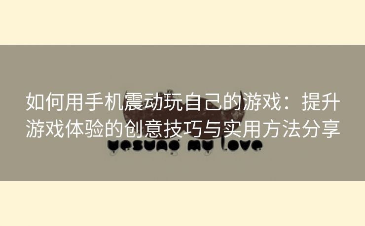 如何用手机震动玩自己的游戏：提升游戏体验的创意技巧与实用方法分享