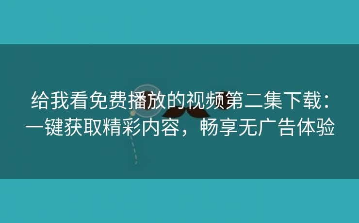 给我看免费播放的视频第二集下载：一键获取精彩内容，畅享无广告体验