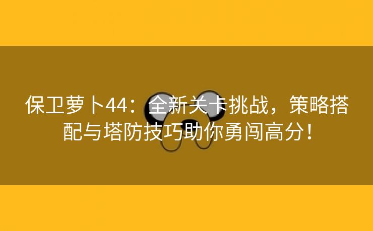 保卫萝卜44：全新关卡挑战，策略搭配与塔防技巧助你勇闯高分！