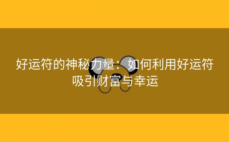 好运符的神秘力量：如何利用好运符吸引财富与幸运