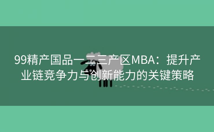 99精产国品一二三产区MBA：提升产业链竞争力与创新能力的关键策略