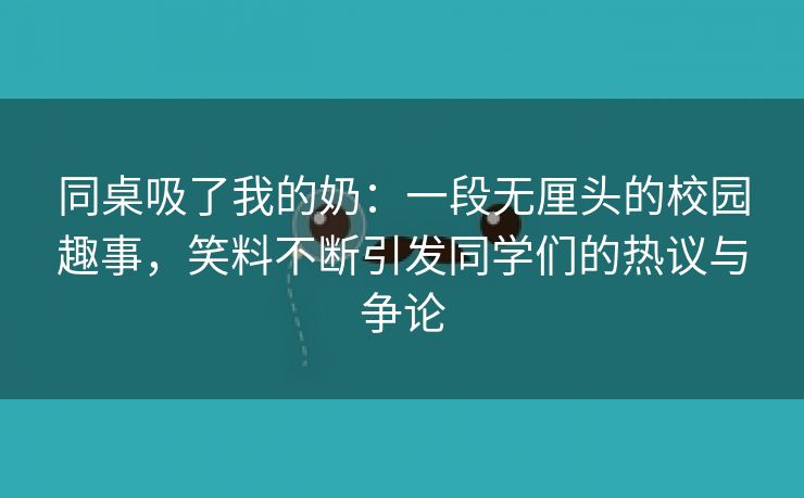 同桌吸了我的奶：一段无厘头的校园趣事，笑料不断引发同学们的热议与争论