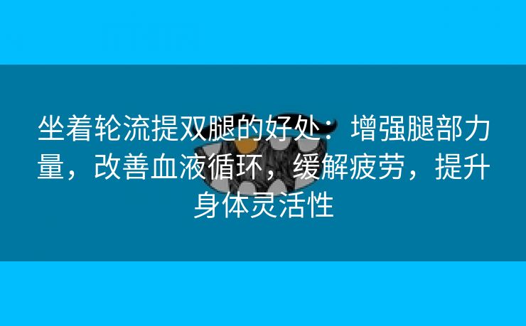 坐着轮流提双腿的好处：增强腿部力量，改善血液循环，缓解疲劳，提升身体灵活性