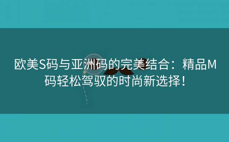 欧美S码与亚洲码的完美结合：精品M码轻松驾驭的时尚新选择！