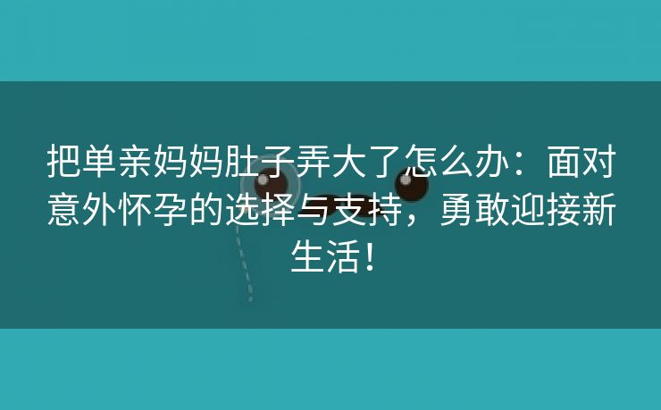 把单亲妈妈肚子弄大了怎么办：面对意外怀孕的选择与支持，勇敢迎接新生活！