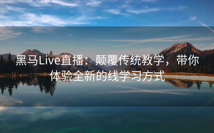 黑马Live直播：颠覆传统教学，带你体验全新的线学习方式