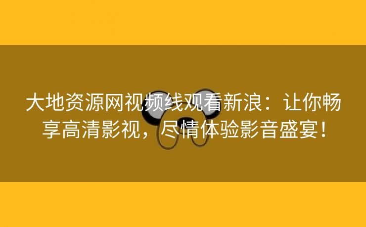 大地资源网视频线观看新浪：让你畅享高清影视，尽情体验影音盛宴！