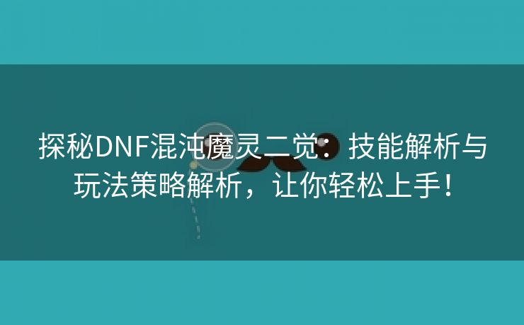 探秘DNF混沌魔灵二觉：技能解析与玩法策略解析，让你轻松上手！