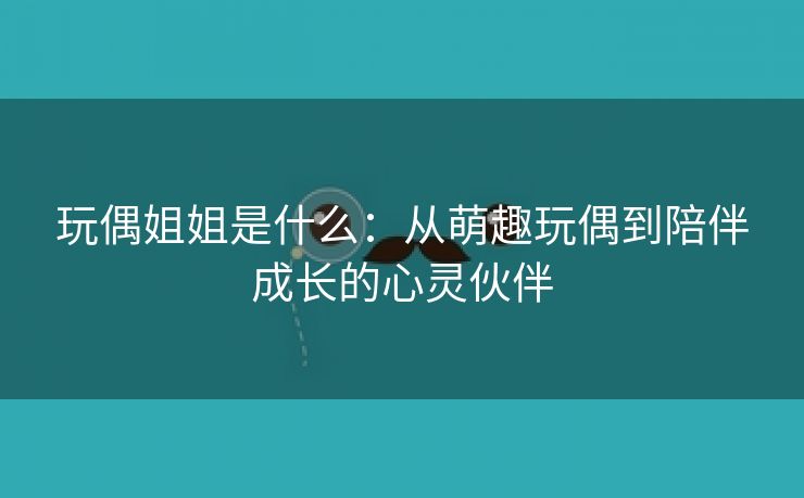 玩偶姐姐是什么：从萌趣玩偶到陪伴成长的心灵伙伴