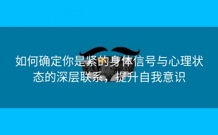 如何确定你是紧的身体信号与心理状态的深层联系，提升自我意识