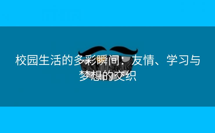 校园生活的多彩瞬间：友情、学习与梦想的交织