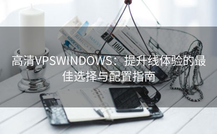 高清VPSWINDOWS：提升线体验的最佳选择与配置指南