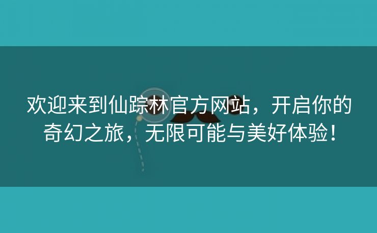 欢迎来到仙踪林官方网站，开启你的奇幻之旅，无限可能与美好体验！