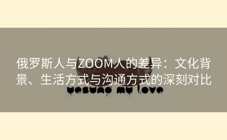 俄罗斯人与ZOOM人的差异：文化背景、生活方式与沟通方式的深刻对比