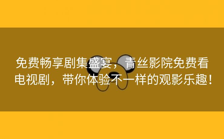 免费畅享剧集盛宴，青丝影院免费看电视剧，带你体验不一样的观影乐趣！