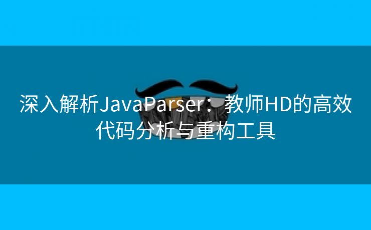 深入解析JavaParser：教师HD的高效代码分析与重构工具