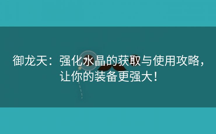 御龙天：强化水晶的获取与使用攻略，让你的装备更强大！