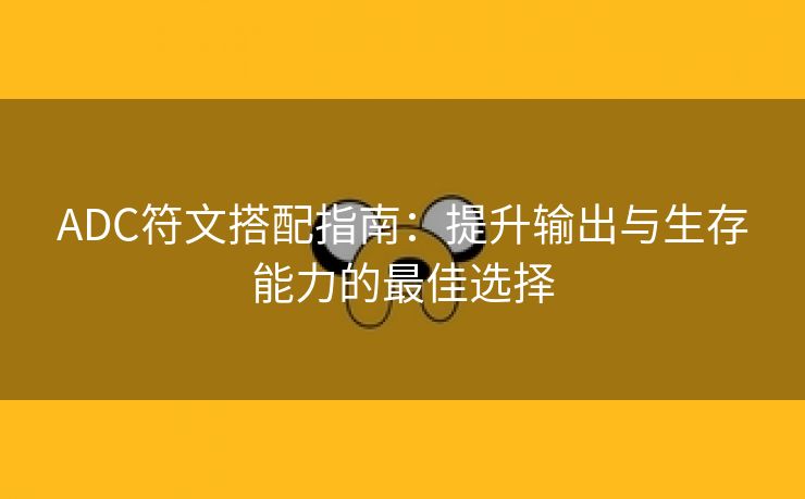 ADC符文搭配指南：提升输出与生存能力的最佳选择