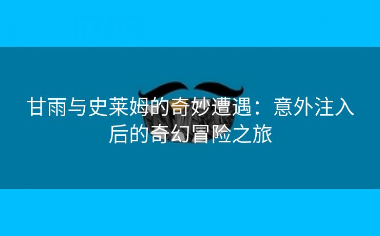 甘雨与史莱姆的奇妙遭遇：意外注入后的奇幻冒险之旅