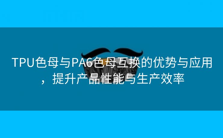 TPU色母与PA6色母互换的优势与应用，提升产品性能与生产效率