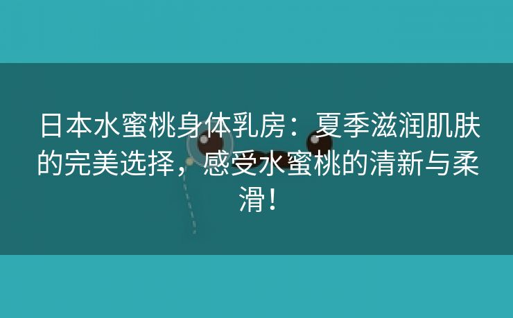 日本水蜜桃身体乳房：夏季滋润肌肤的完美选择，感受水蜜桃的清新与柔滑！