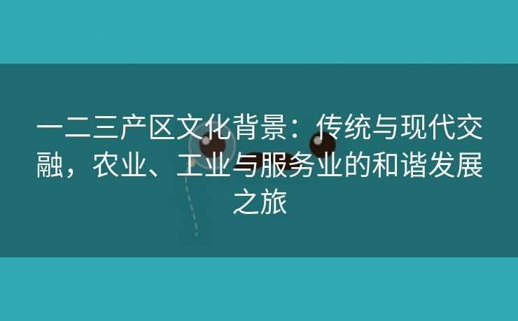 一二三产区文化背景：传统与现代交融，农业、工业与服务业的和谐发展之旅