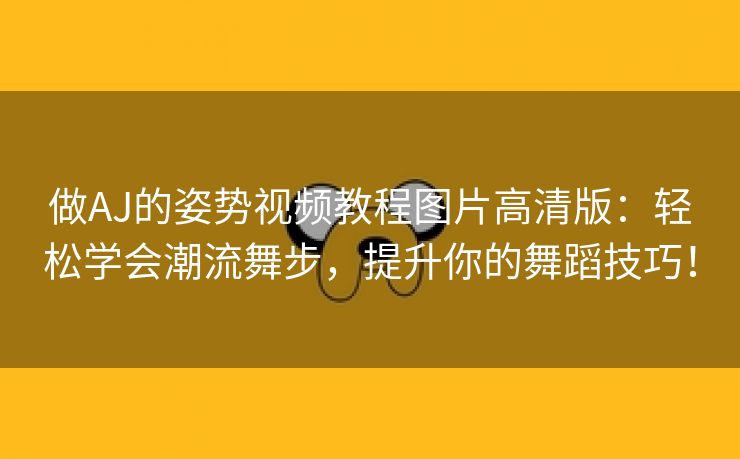 做AJ的姿势视频教程图片高清版：轻松学会潮流舞步，提升你的舞蹈技巧！