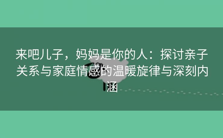 来吧儿子，妈妈是你的人：探讨亲子关系与家庭情感的温暖旋律与深刻内涵