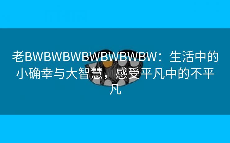 老BWBWBWBWBWBWBW：生活中的小确幸与大智慧，感受平凡中的不平凡