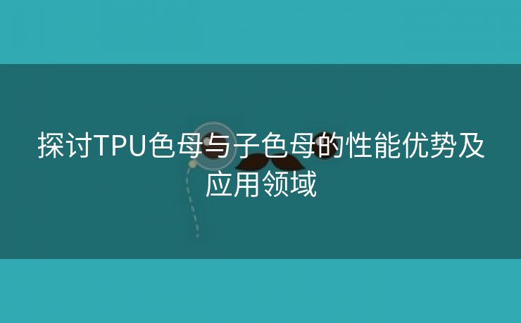 探讨TPU色母与子色母的性能优势及应用领域