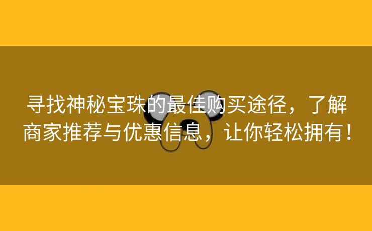 寻找神秘宝珠的最佳购买途径，了解商家推荐与优惠信息，让你轻松拥有！