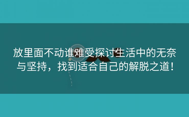 放里面不动谁难受探讨生活中的无奈与坚持，找到适合自己的解脱之道！