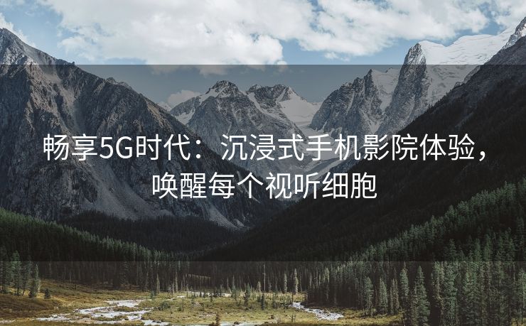 畅享5G时代：沉浸式手机影院体验，唤醒每个视听细胞