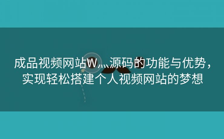 成品视频网站W灬源码的功能与优势，实现轻松搭建个人视频网站的梦想