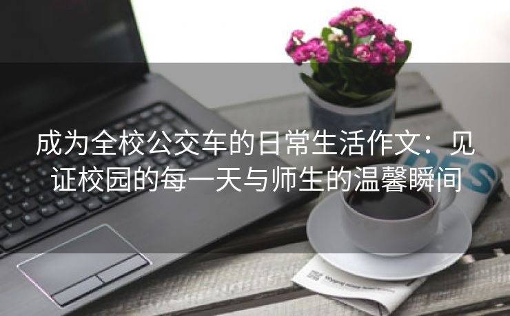 成为全校公交车的日常生活作文：见证校园的每一天与师生的温馨瞬间