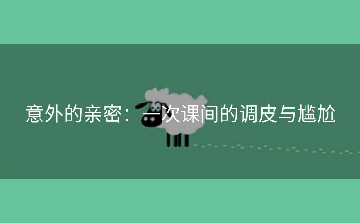 意外的亲密：一次课间的调皮与尴尬