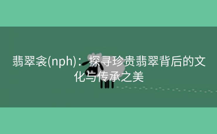 翡翠衾(nph)：探寻珍贵翡翠背后的文化与传承之美