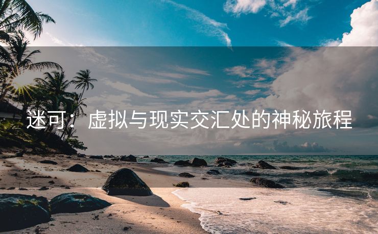 迷可：虚拟与现实交汇处的神秘旅程