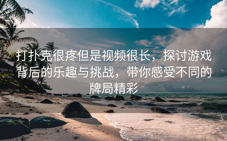 打扑克很疼但是视频很长，探讨游戏背后的乐趣与挑战，带你感受不同的牌局精彩