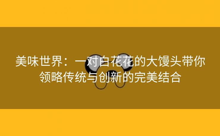 美味世界：一对白花花的大馒头带你领略传统与创新的完美结合