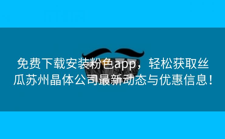 免费下载安装粉色app，轻松获取丝瓜苏州晶体公司最新动态与优惠信息！