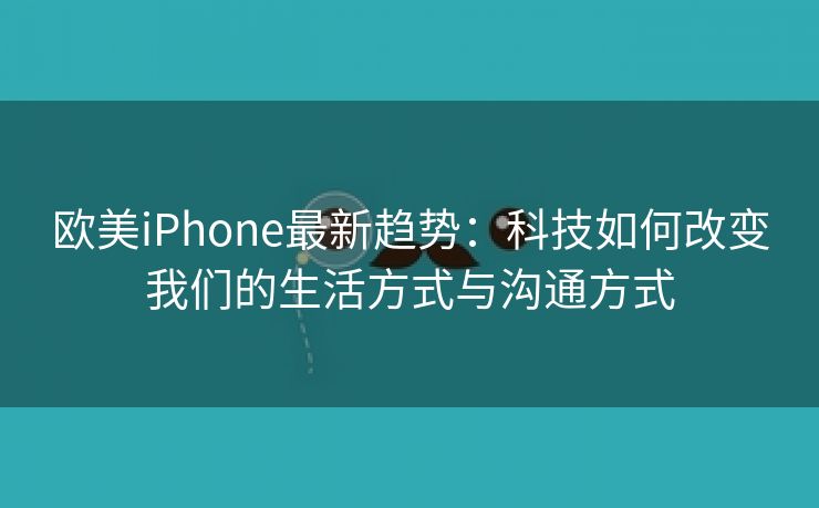 欧美iPhone最新趋势：科技如何改变我们的生活方式与沟通方式